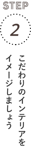 STEP2：こだわりのインテリアをイメージしましょう